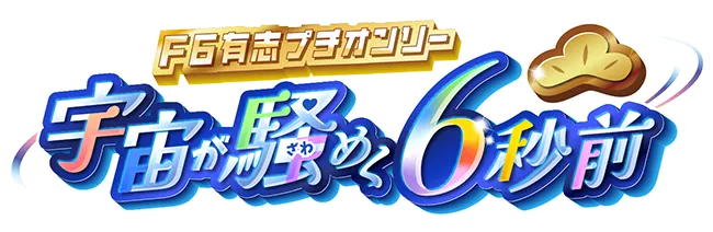 【F6有志プチオンリー】宇宙が騒めく6秒前